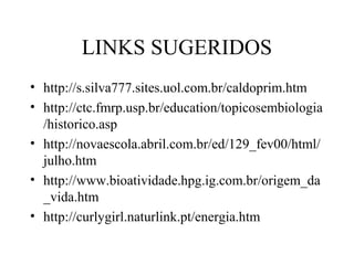 LINKS SUGERIDOS
• http://s.silva777.sites.uol.com.br/caldoprim.htm
• http://ctc.fmrp.usp.br/education/topicosembiologia
/historico.asp
• http://novaescola.abril.com.br/ed/129_fev00/html/
julho.htm
• http://www.bioatividade.hpg.ig.com.br/origem_da
_vida.htm
• http://curlygirl.naturlink.pt/energia.htm
 