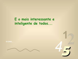 013456…
1
2455
E o mais interessante e
inteligente de todos...
 