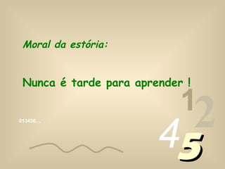 013456…
1
2455
Moral da estória:
Nunca é tarde para aprender !
 
