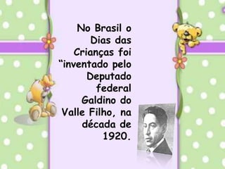 No Brasil o Dias das Crianças foi “inventado pelo Deputado federal  Galdino do Valle Filho, na década de 1920.