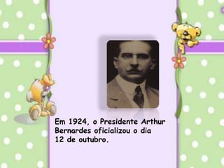 Em 1924, o Presidente Arthur Bernardes oficializou o dia 12 de outubro.