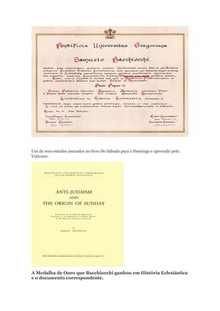 Um de seus estudos anexados no livro Do Sábado para o Domingo e aprovado pelo
Vaticano.
A Medalha de Ouro que Bacchiocchi ganhou em História Eclesiástica
e o documento correspondente.
 