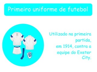 Primeiro uniforme de futebol
Utilizado na primeira
partida,
em 1914, contra a
equipe do Exeter
City.
 