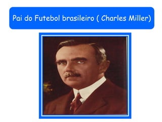 Pai do Futebol brasileiro ( Charles Miller)
 