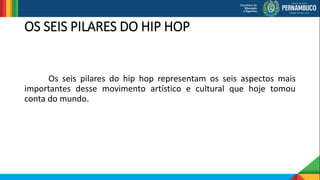 OS SEIS PILARES DO HIP HOP
Os seis pilares do hip hop representam os seis aspectos mais
importantes desse movimento artístico e cultural que hoje tomou
conta do mundo.
 