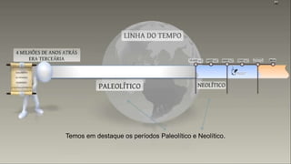 Temos em destaque os períodos Paleolítico e Neolítico.
 