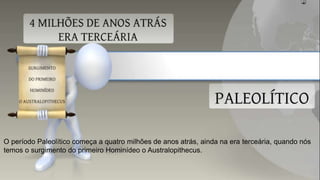 O período Paleolítico começa a quatro milhões de anos atrás, ainda na era terceária, quando nós
temos o surgimento do primeiro Hominídeo o Australopithecus.
 
