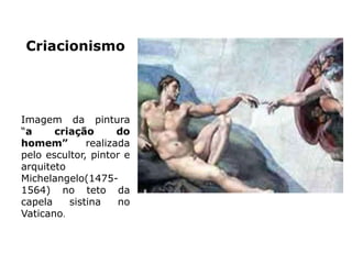Criacionismo
Imagem da pintura
“a criação do
homem” realizada
pelo escultor, pintor e
arquiteto
Michelangelo(1475-
1564) no teto da
capela sistina no
Vaticano.
 