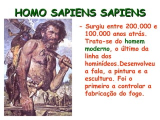 HOMO SAPIENS SAPIENS
         - Surgiu entre 200.000 e
           100.000 anos atrás.
           Trata-se do homem
           moderno, o último da
           linha dos
           hominídeos.Desenvolveu
           a fala, a pintura e a
           escultura. Foi o
           primeiro a controlar a
           fabricação do fogo.
 