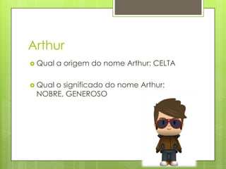 Arthur
 Qual a origem do nome Arthur: CELTA
 Qual o significado do nome Arthur:
NOBRE, GENEROSO
 