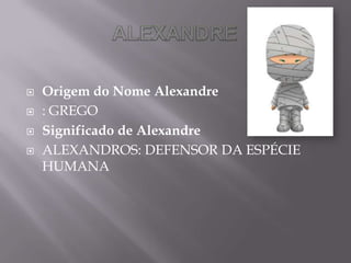  Origem do Nome Alexandre
 : GREGO
 Significado de Alexandre
 ALEXANDROS: DEFENSOR DA ESPÉCIE
HUMANA
 