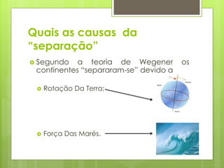 Quais as causas da
“separação”
 Segundo

a teoria de Wegener
continentes “separaram-se” devido a


Rotação Da Terra;



Força Das Marés.

os

 