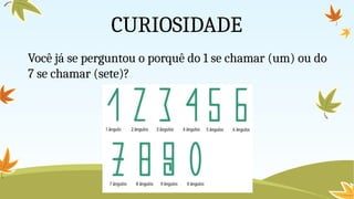 CURIOSIDADE
Você já se perguntou o porquê do 1 se chamar (um) ou do
7 se chamar (sete)?
 