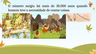 O número surgiu há mais de 30.000 anos quando o
homem teve a necessidade de contar coisas.
 