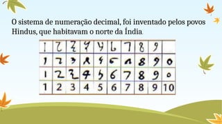 O sistema de numeração decimal, foi inventado pelos povos
Hindus, que habitavam o norte da Índia.
 