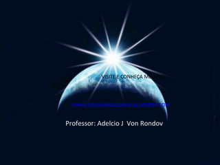 Professor: Adelcio J Von Rondov
WWW.GEOGRAFIADOBEM.BLOGSPOT.COM
VISITE E CONHEÇA MEU BLOG
 