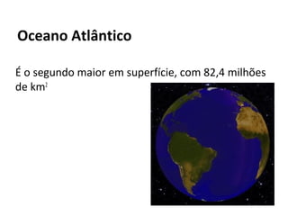 Oceano Atlântico

É o segundo maior em superfície, com 82,4 milhões
de km2
 