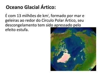 Oceano Glacial Ártico:
É com 13 milhões de km2, formado por mar e
geleiras ao redor do Círculo Polar Ártico, seu
descongelamento tem sido apressado pelo
efeito estufa.
 