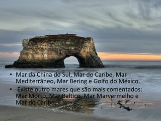 Os cinco maiores mares são:




• Mar da China do Sul, Mar do Caribe, Mar
  Mediterrâneo, Mar Bering e Golfo do México.
• Existe outro mares que são mais comentados:
  Mar Morto, Mar Baltico, Mar Marvermelho e
  Mar do Caribe.
 