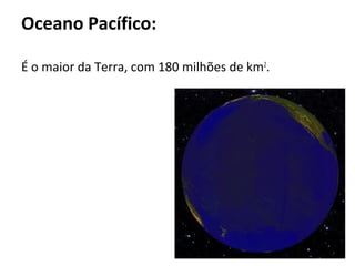 Oceano Pacífico:

É o maior da Terra, com 180 milhões de km2.
 