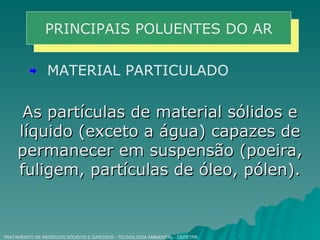 TRATAMENTO DE RESÍDUOS SÓLIDOS E GASOSOS - TECNOLOGIA AMBIENTAL - CEFETPR PRINCIPAIS POLUENTES DO AR MATERIAL PARTICULADO As partículas de material sólidos e líquido (exceto a água) capazes de permanecer em suspensão (poeira, fuligem, partículas de óleo, pólen). 