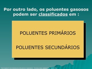 TRATAMENTO DE RESÍDUOS SÓLIDOS E GASOSOS - TECNOLOGIA AMBIENTAL - CEFETPR Por outro lado, os poluentes gasosos podem ser  classificados  em : POLUENTES PRIMÁRIOS POLUENTES SECUNDÁRIOS 