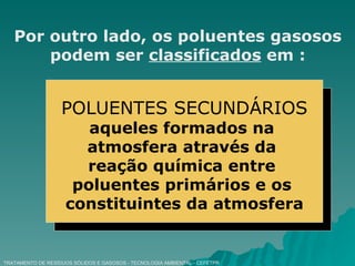 TRATAMENTO DE RESÍDUOS SÓLIDOS E GASOSOS - TECNOLOGIA AMBIENTAL - CEFETPR Por outro lado, os poluentes gasosos podem ser  classificados  em : POLUENTES SECUNDÁRIOS aqueles formados na  atmosfera através da  reação química entre  poluentes primários e os  constituintes da atmosfera 