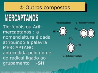 TRATAMENTO DE RESÍDUOS SÓLIDOS E GASOSOS - TECNOLOGIA AMBIENTAL - CEFETPR MERCAPTANOS Tio-fenóis ou Aril-mercaptanos : a nomenclaltura é dada atribuindo a palavra MERCAPTANO antecedida pelo nome do radical ligado ao grupamento  -SH      Outros compostos 