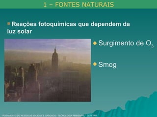 TRATAMENTO DE RESÍDUOS SÓLIDOS E GASOSOS - TECNOLOGIA AMBIENTAL - CEFETPR Reações fotoquímicas que dependem da luz solar   Surgimento de O 3 Smog 1 – FONTES NATURAIS 
