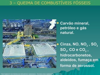 TRATAMENTO DE RESÍDUOS SÓLIDOS E GASOSOS - TECNOLOGIA AMBIENTAL - CEFETPR Carvão mineral, petróleo e gás natural. Cinza, NO, NO 2  , SO 2   SO 3 , CO e CO 2  , hidrocarbonetos, aldeídos, fumaça em forma de aerossol.   3 – QUEIMA DE COMBUSTÍVEIS FÓSSEIS 