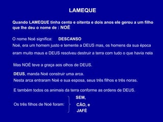 Quando LAMEQUE tinha cento e oitenta e dois anos ele gerou a um filho
que lhe deu o nome de : NOÉ
LAMEQUE
O nome Noé signi...