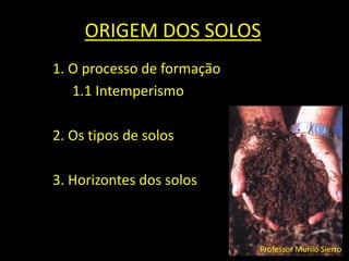 ORIGEM DOS SOLOS 1. O processo de formação 	1.1 Intemperismo 2. Os tipos de solos 3. Horizontes dos solos Professor Murilo Sierro 