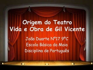 Origem do Teatro
Vida e Obra de Gil Vicente
     João Duarte Nº17 9ºC
     Escola Básica da Maia
     Disciplina de Português
 