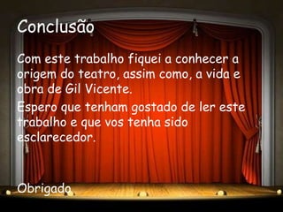 Conclusão
Com este trabalho fiquei a conhecer a
origem do teatro, assim como, a vida e
obra de Gil Vicente.
Espero que tenham gostado de ler este
trabalho e que vos tenha sido
esclarecedor.



Obrigado
 