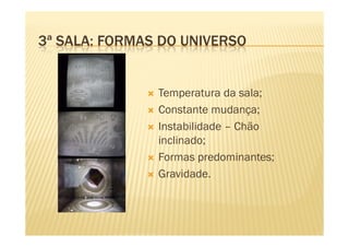 3ª SALA: FORMAS DO UNIVERSO


               Temperatura da sala;
               Constante mudança;
               Instabilidade – Chão
               inclinado;
               Formas predominantes;
               Gravidade.
 