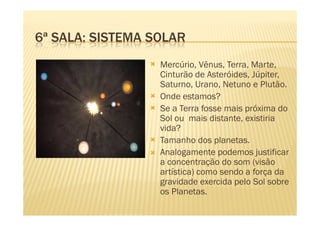6ª SALA: SISTEMA SOLAR
                  Mercúrio, Vênus, Terra, Marte,
                  Cinturão de Asteróides, Júpiter,...