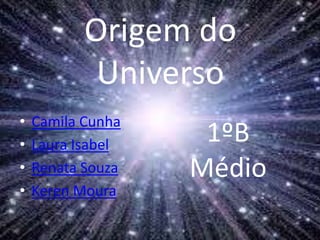 Origem do
Universo
• Camila Cunha
• Laura Isabel
• Renata Souza
• Keren Moura
1ºB
Médio
 