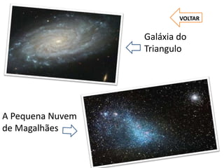 A Pequena Nuvem
de Magalhães
Galáxia do
Triangulo
VOLTAR
 