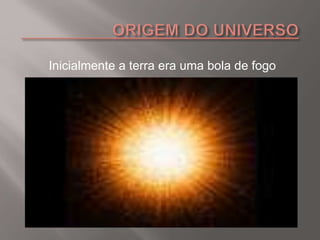 Inicialmente a terra era uma bola de fogo
 