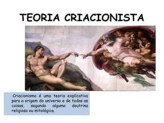 TEORIA CRIACIONISTA
Criacionismo é uma teoria explicativa
para a origem do universo e de todas as
coisas, segundo alguma doutrina
religiosa ou mitológica.
 