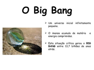 O Big Bang
 Um universo inicial infinitamente
pequeno.
 O imenso acumulo de matéria e
energia comprimidas.
 Esta situação crítica gerou o BIG
BANG entre 13,7 bilhões de anos
atrás.
 