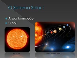 O Sistema Solar :A sua formação:O Sol: Fig.6-  SolFig.7- Sistema Solar