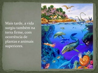 Mais tarde, a vida
surgiu também na
terra firme, com
ocorrência de
plantas e animais
superiores.
 