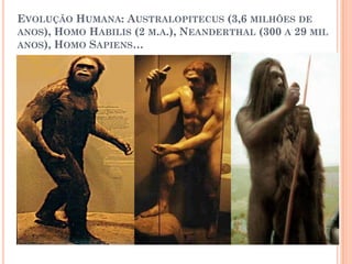 EVOLUÇÃO HUMANA: AUSTRALOPITECUS (3,6 MILHÕES DE
ANOS), HOMO HABILIS (2 M.A.), NEANDERTHAL (300 A 29 MIL
ANOS), HOMO SAPIENS…
 