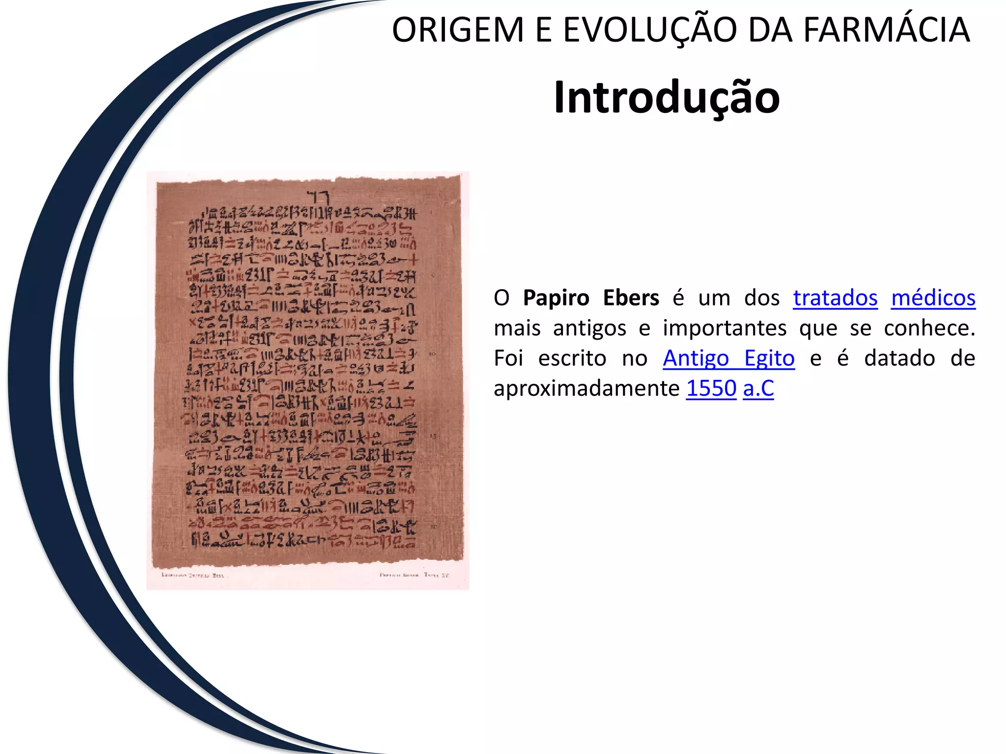 ORIGEM E EVOLUÇÃO DA FARMÁCIA
          Introdução


     O Papiro Ebers é um dos tratados médicos
     mais antigos e importantes que se conhece.
     Foi escrito no Antigo Egito e é datado de
     aproximadamente 1550 a.C
 
