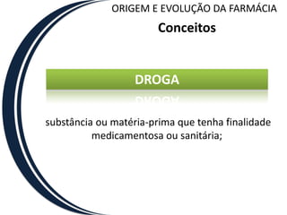 ORIGEM E EVOLUÇÃO DA FARMÁCIA
                       Conceitos


                   DROGA

substância ou matéria-prima que tenha finalidade
          medicamentosa ou sanitária;
 