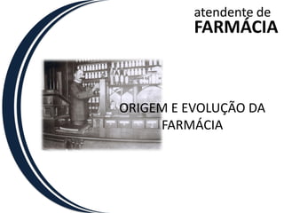 atendente de
          FARMÁCIA



ORIGEM E EVOLUÇÃO DA
     FARMÁCIA
 