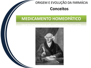 ORIGEM E EVOLUÇÃO DA FARMÁCIA
             Conceitos

MEDICAMENTO HOMEOPÁTICO
 