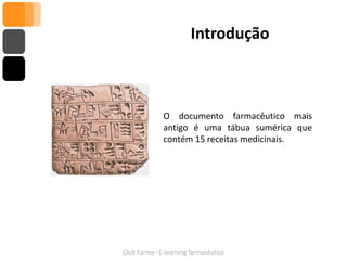 Introdução



              O documento farmacêutico mais
              antigo é uma tábua sumérica que
              contém 15 receitas medicinais.




Click Farma– E-learning farmacêutico
 