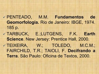 PENTEADO, M.M. Fundamentos de
Geomorfologia. Rio de Janeiro: IBGE, 1974.
185 p.
 TARBUCK,
E.;LUTGENS, F.K. Earth
Science....